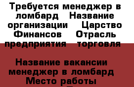 Требуется менеджер в ломбард › Название организации ­ “Царство Финансов“ › Отрасль предприятия ­ торговля › Название вакансии ­ менеджер в ломбард › Место работы ­ череповец › Подчинение ­ старший менеджер › Минимальный оклад ­ 18 000 › Процент ­ 5 › База расчета процента ­ от продаж › Возраст от ­ 21 - Вологодская обл., Череповец г. Работа » Вакансии   . Вологодская обл.,Череповец г.